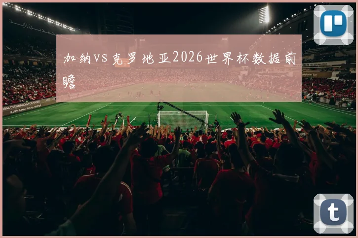 加纳vs克罗地亚2026世界杯数据前瞻