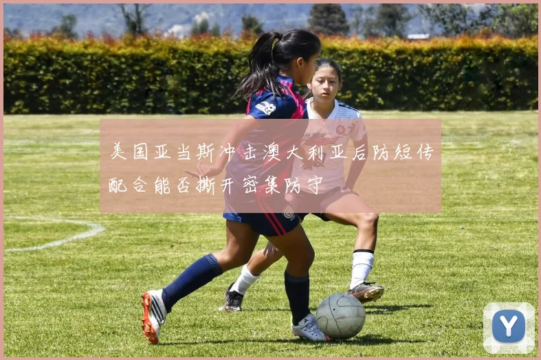 美国亚当斯冲击澳大利亚后防短传配合能否撕开密集防守