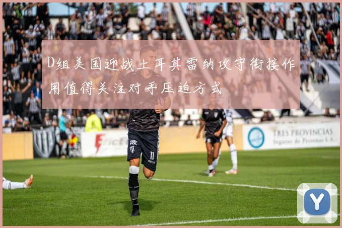 D组美国迎战土耳其雷纳攻守衔接作用值得关注对手压迫方式