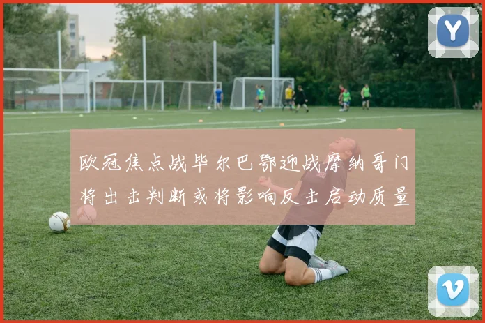 欧冠焦点战毕尔巴鄂迎战摩纳哥门将出击判断或将影响反击启动质量