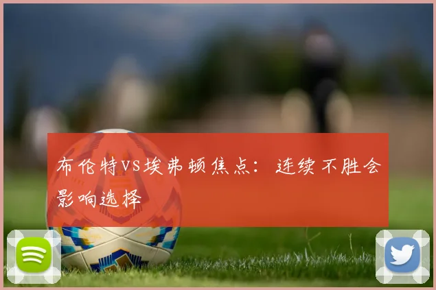 布伦特vs埃弗顿焦点：连续不胜会影响选择