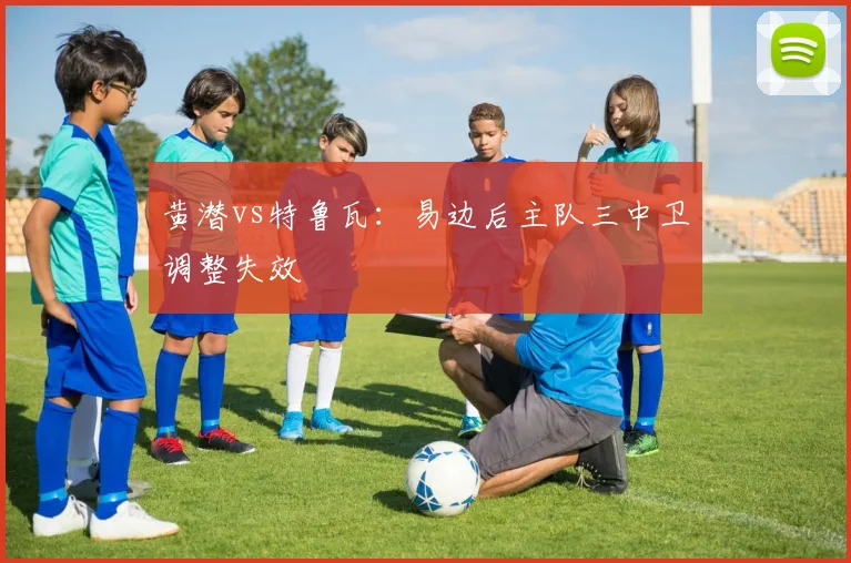 黄潜vs特鲁瓦：易边后主队三中卫调整失效