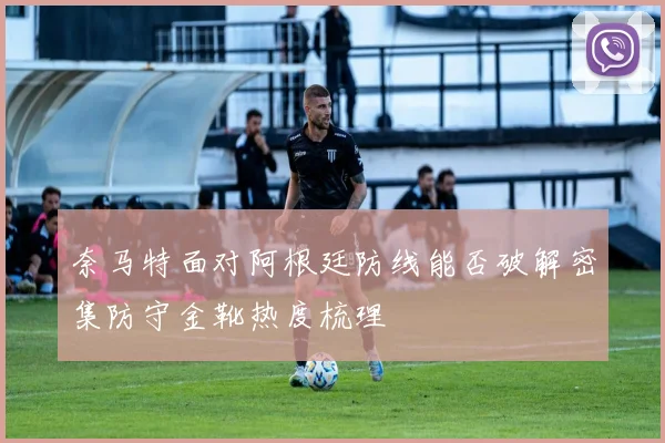 奈马特面对阿根廷防线能否破解密集防守金靴热度梳理