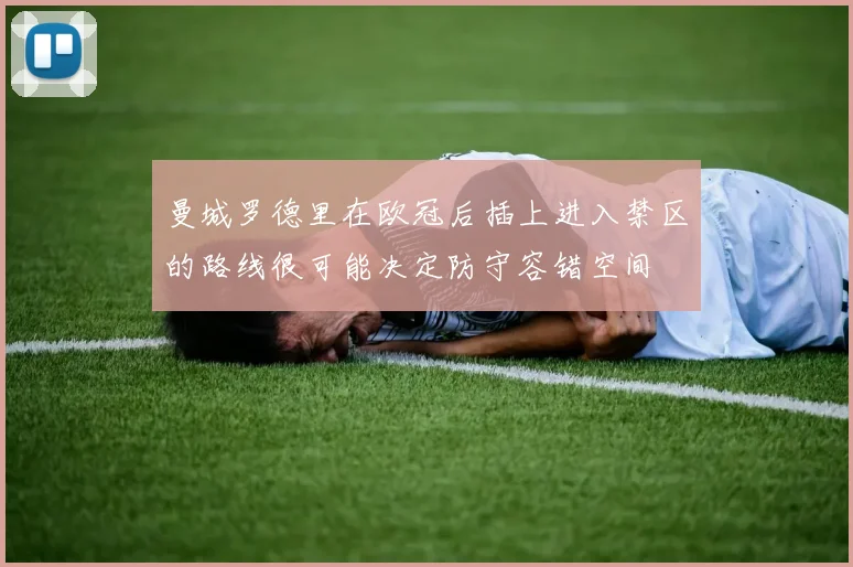 曼城罗德里在欧冠后插上进入禁区的路线很可能决定防守容错空间