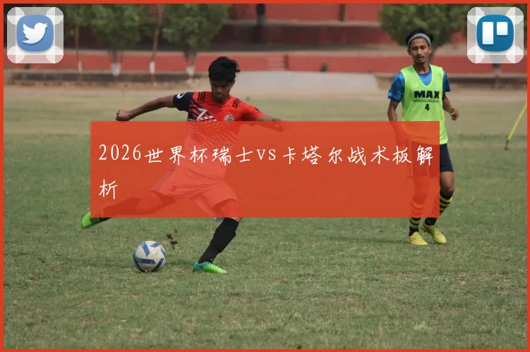 2026世界杯瑞士vs卡塔尔战术板解析