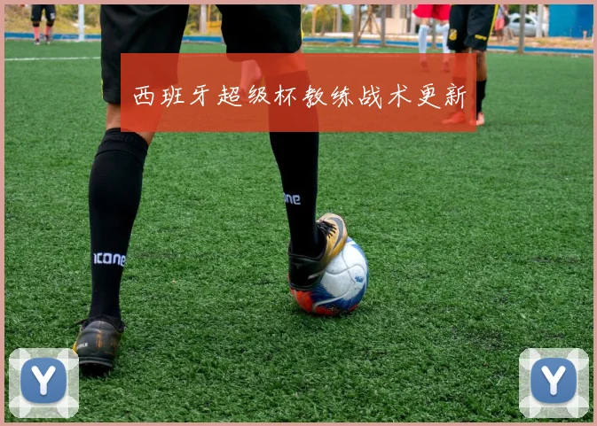 西班牙超级杯教练战术更新