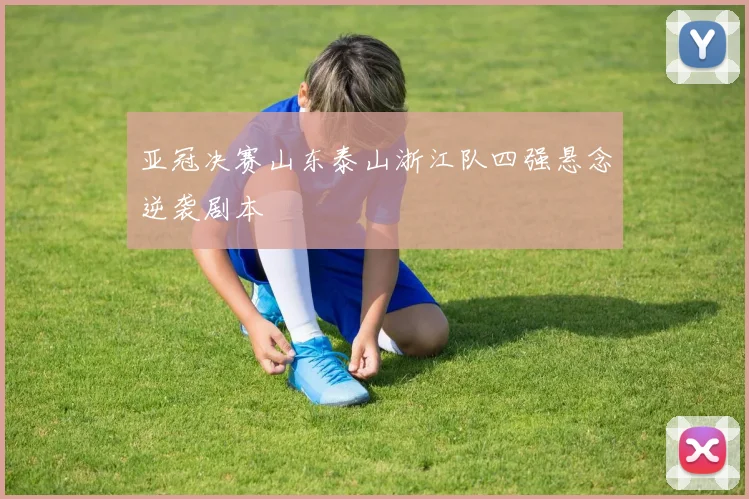 亚冠决赛山东泰山浙江队四强悬念逆袭剧本