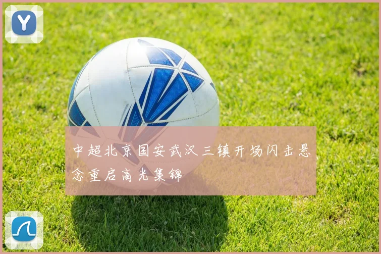 中超北京国安武汉三镇开场闪击悬念重启高光集锦
