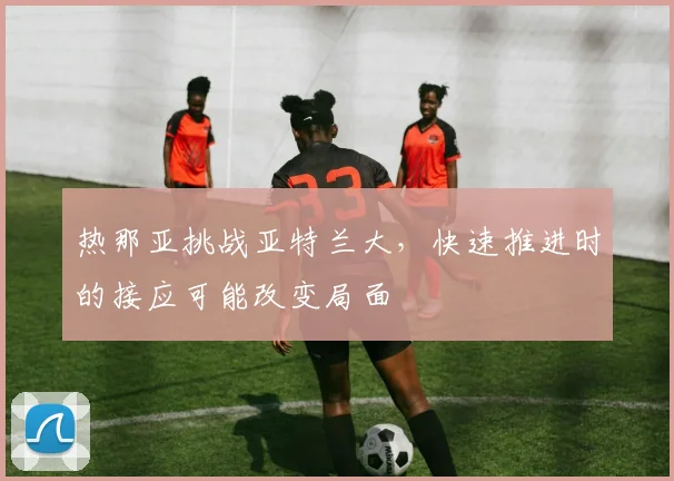 热那亚挑战亚特兰大,快速推进时的接应可能改变局面