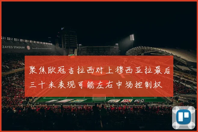 聚焦欧冠吉拉西对上穆西亚拉最后三十米表现可能左右中场控制权