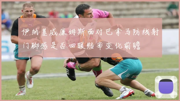 伊纳基威廉姆斯面对巴拿马防线射门脚感是否回暖赔率变化前瞻