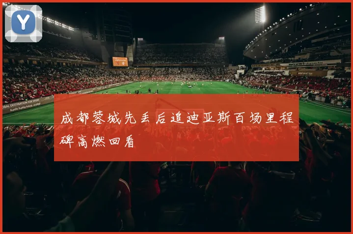 成都蓉城先丢后追迪亚斯百场里程碑高燃回看