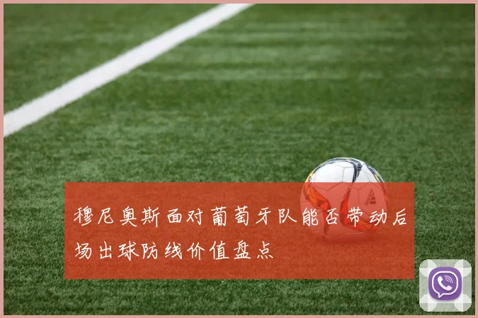 穆尼奥斯面对葡萄牙队能否带动后场出球防线价值盘点