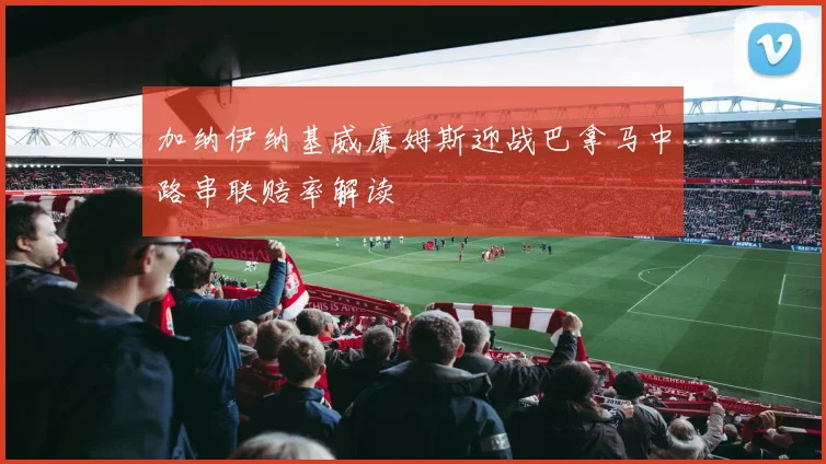 加纳伊纳基威廉姆斯迎战巴拿马中路串联赔率解读