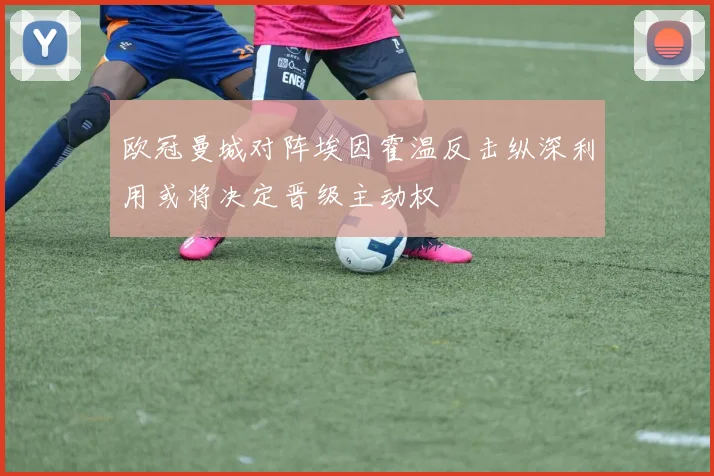 欧冠曼城对阵埃因霍温反击纵深利用或将决定晋级主动权