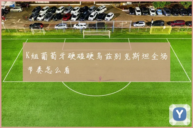 K组葡萄牙硬碰硬乌兹别克斯坦全场节奏怎么看