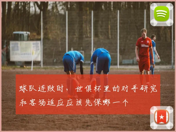 球队连败时，世俱杯里的对手研究和客场适应应该先保哪一个
