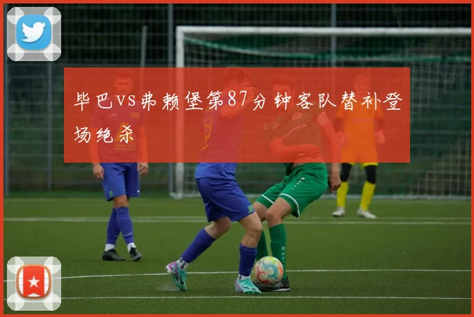 毕巴vs弗赖堡第87分钟客队替补登场绝杀