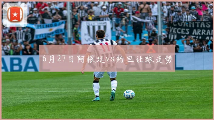 6月27日阿根廷vs约旦让球走势