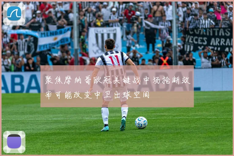 聚焦摩纳哥欧冠关键战中场抢断效率可能改变中卫出球空间