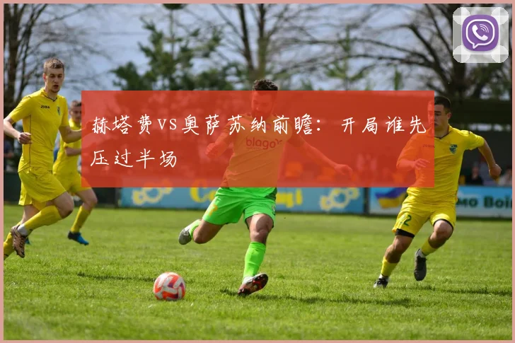 赫塔费vs奥萨苏纳前瞻：开局谁先压过半场