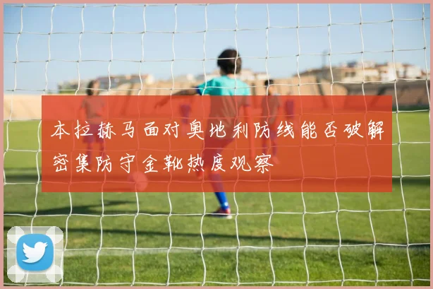 本拉赫马面对奥地利防线能否破解密集防守金靴热度观察