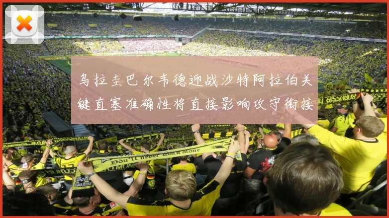 乌拉圭巴尔韦德迎战沙特阿拉伯关键直塞准确性将直接影响攻守衔接